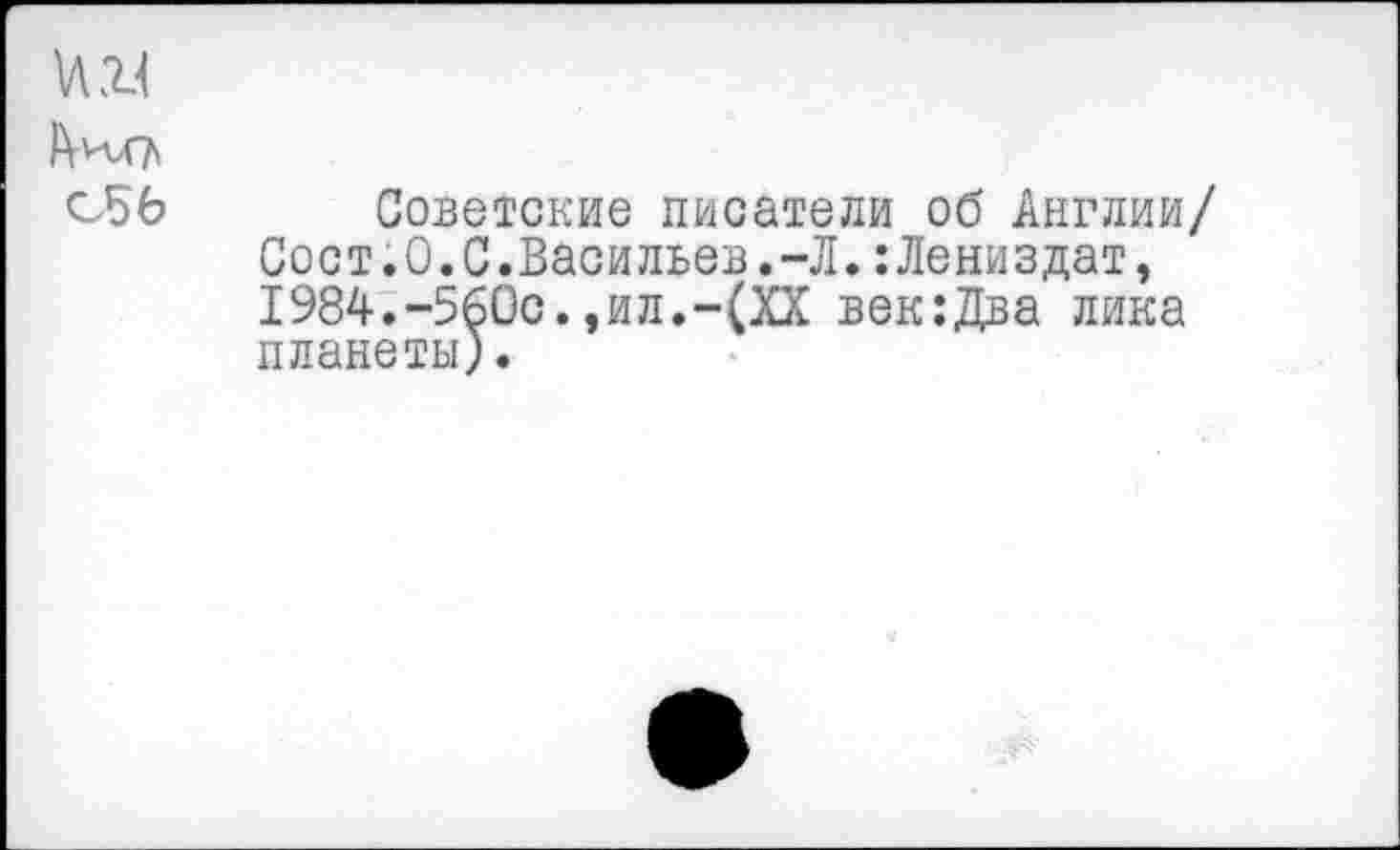 ﻿Советские писатели об Англии/ Сост.О.С.Васильев.-Л.:Лениздат, I984.-560с.,ил.-(XX век:Два лика планеты).